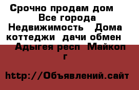 Срочно продам дом  - Все города Недвижимость » Дома, коттеджи, дачи обмен   . Адыгея респ.,Майкоп г.